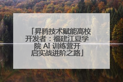昇腾技术赋能高校开发者：福建江夏学院 AI 训练营开启实战进阶之路