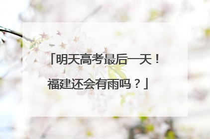 明天高考最后一天！福建还会有雨吗？