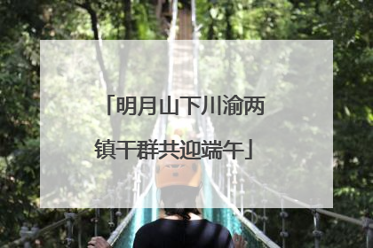 明月山下川渝两镇干群共迎端午