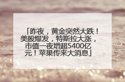 昨夜，黄金突然大跌！美股爆发，特斯拉大涨，市值一夜增超5400亿元！苹果传来大消息