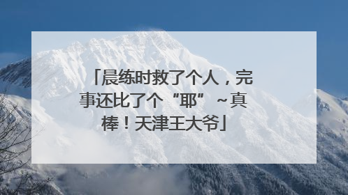 晨练时救了个人，完事还比了个“耶”～真棒！天津王大爷