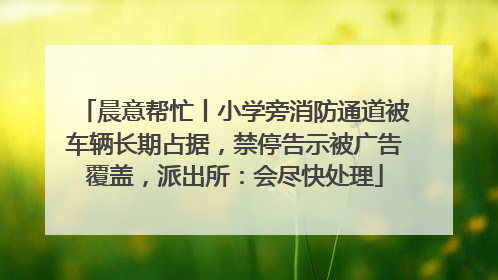 晨意帮忙丨小学旁消防通道被车辆长期占据，禁停告示被广告覆盖，派出所：会尽快处理