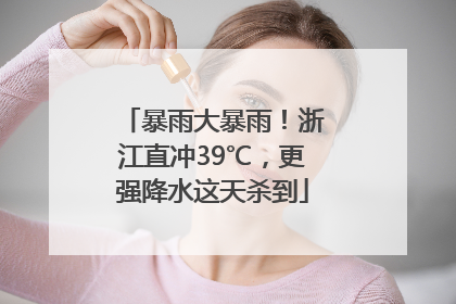 暴雨大暴雨！浙江直冲39℃，更强降水这天杀到