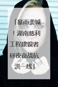 暴雨袭城！湖南慈利工程建设者昼夜奋战抗洪一线