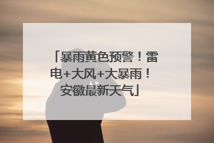 暴雨黄色预警！雷电+大风+大暴雨！安徽最新天气