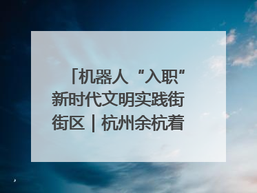 机器人“入职”新时代文明实践街街区｜杭州余杭着力提升城市精细化智能化管理水平