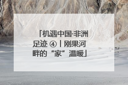 机遇中国·非洲足迹 ④丨刚果河畔的“家”温暖