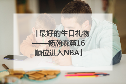 最好的生日礼物——杨瀚森第16顺位进入NBA