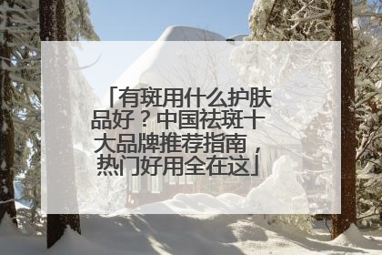 有斑用什么护肤品好？中国祛斑十大品牌推荐指南，热门好用全在这