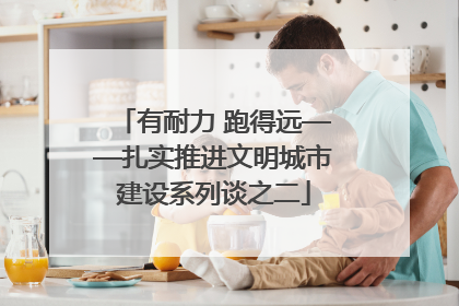 有耐力 跑得远——扎实推进文明城市建设系列谈之二