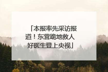 本报率先采访报道！东营跪地救人好医生登上央视