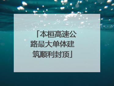 本桓高速公路最大单体建筑顺利封顶