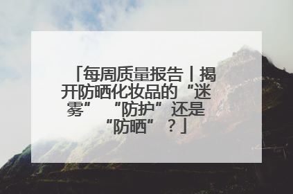 每周质量报告丨揭开防晒化妆品的“迷雾” “防护”还是“防晒”？