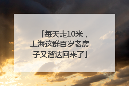 每天走10米，上海这群百岁老房子又溜达回来了