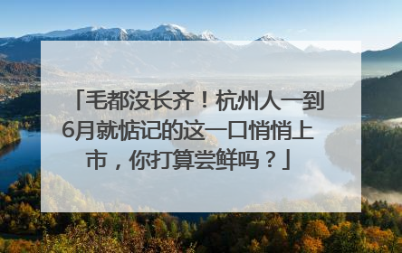 毛都没长齐！杭州人一到6月就惦记的这一口悄悄上市，你打算尝鲜吗？