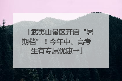 武夷山景区开启“暑期档”！今年中、高考生有专属优惠→