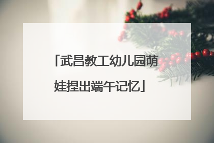 武昌教工幼儿园萌娃捏出端午记忆