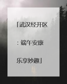 武汉经开区：端午安康 乐享妙趣