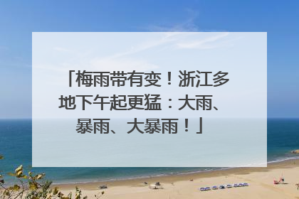 梅雨带有变！浙江多地下午起更猛：大雨、暴雨、大暴雨！
