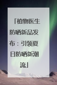 植物医生防晒新品发布：引领夏日防晒新潮流