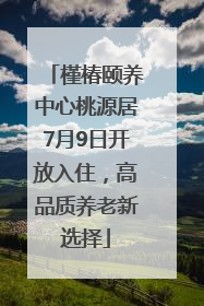槿椿颐养中心桃源居7月9日开放入住，高品质养老新选择