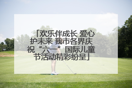 欢乐伴成长 爱心护未来 我市各界庆祝“六一”国际儿童节活动精彩纷呈