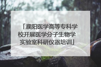 濮阳医学高等专科学校开展医学分子生物学实验室科研仪器培训