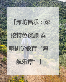 潍坊昌乐：深挖特色资源 奏响研学教育“海航乐章”