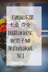 潘展乐第七金 夺全国游泳冠军赛男子50米自由泳冠军