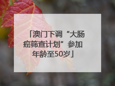 澳门下调“大肠癌筛查计划”参加年龄至50岁