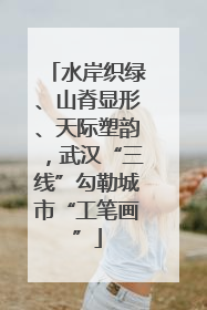 水岸织绿、山脊显形、天际塑韵，武汉“三线”勾勒城市“工笔画”