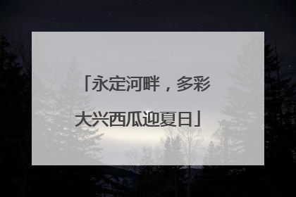 永定河畔，多彩大兴西瓜迎夏日