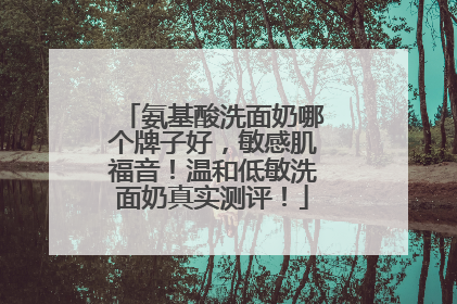 氨基酸洗面奶哪个牌子好，敏感肌福音！温和低敏洗面奶真实测评！