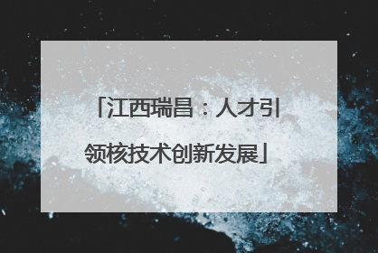江西瑞昌：人才引领核技术创新发展