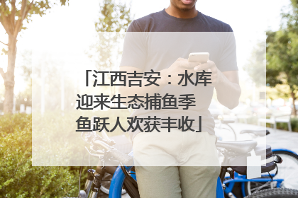 江西吉安：水库迎来生态捕鱼季 鱼跃人欢获丰收