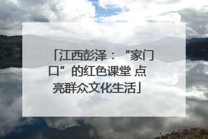 江西彭泽：“家门口”的红色课堂 点亮群众文化生活