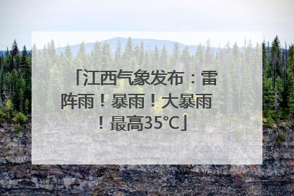 江西气象发布：雷阵雨！暴雨！大暴雨！最高35℃