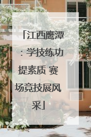 江西鹰潭：学技练功提素质 赛场竞技展风采