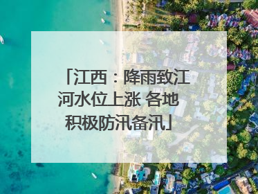 江西：降雨致江河水位上涨 各地积极防汛备汛