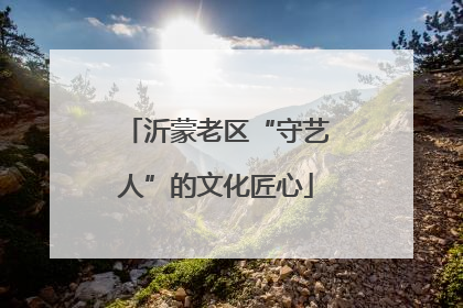 沂蒙老区“守艺人”的文化匠心