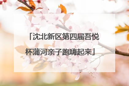沈北新区第四届吾悦杯蒲河亲子跑嗨起来