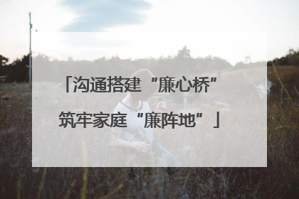 沟通搭建“廉心桥” 筑牢家庭“廉阵地”