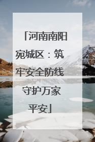 河南南阳宛城区：筑牢安全防线 守护万家平安