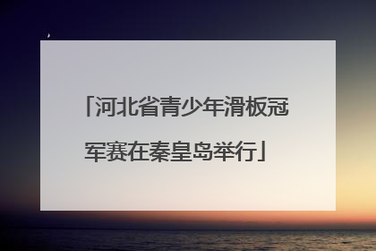 河北省青少年滑板冠军赛在秦皇岛举行