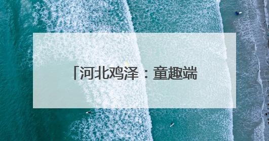 河北鸡泽：童趣端午 快乐“六一”