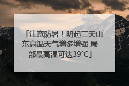 注意防暑！明起三天山东高温天气增多增强 局部最高温可达39℃