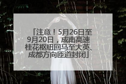 注意！5月26日至9月20日，成南高速桂花枢纽回马至大英、成都方向匝道封闭