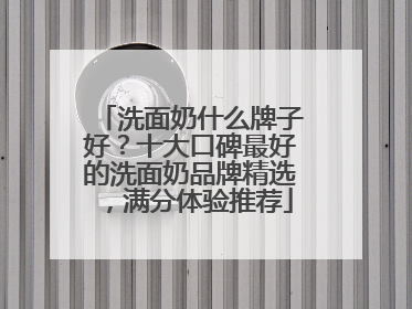 洗面奶什么牌子好？十大口碑最好的洗面奶品牌精选，满分体验推荐