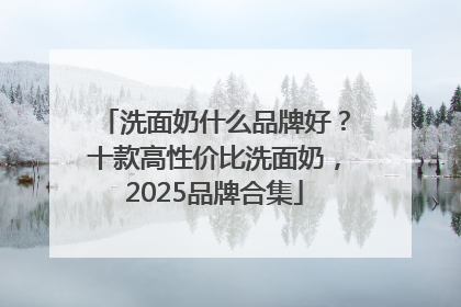 洗面奶什么品牌好？十款高性价比洗面奶，2025品牌合集