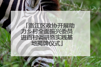 洛江区政协开展助力乡村全面振兴委员进百村调研暨实践基地揭牌仪式